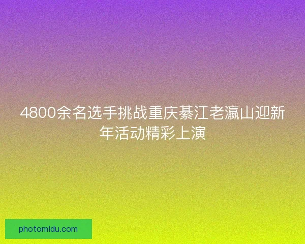 4800余名选手挑战重庆綦江老瀛山迎新年活动精彩上演