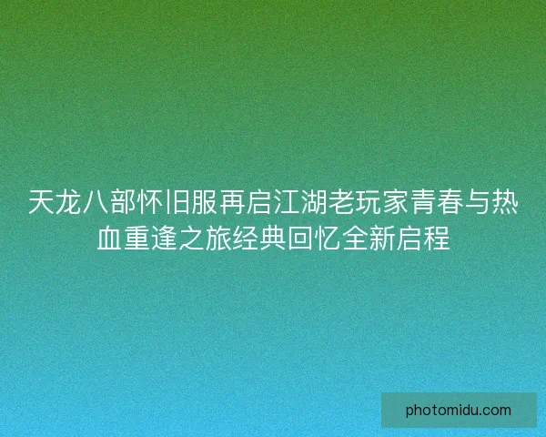 天龙八部怀旧服再启江湖老玩家青春与热血重逢之旅经典回忆全新启程