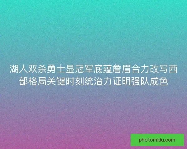 湖人双杀勇士显冠军底蕴詹眉合力改写西部格局关键时刻统治力证明强队成色